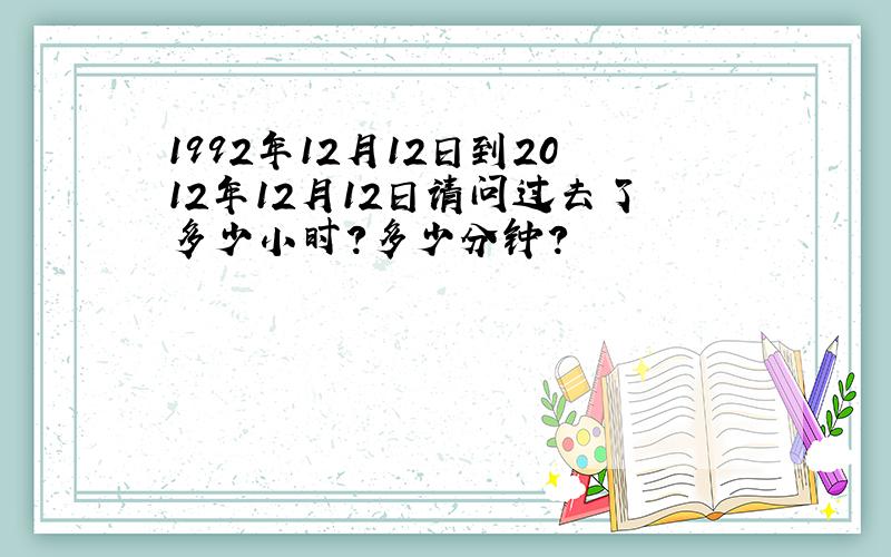 1992年12月12日到2012年12月12日请问过去了多少小时?多少分钟?