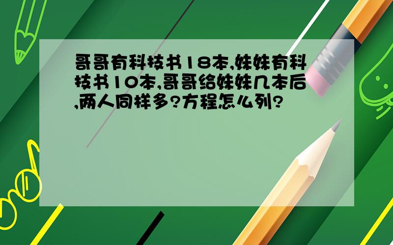 哥哥有科技书18本,妹妹有科技书10本,哥哥给妹妹几本后,两人同样多?方程怎么列?