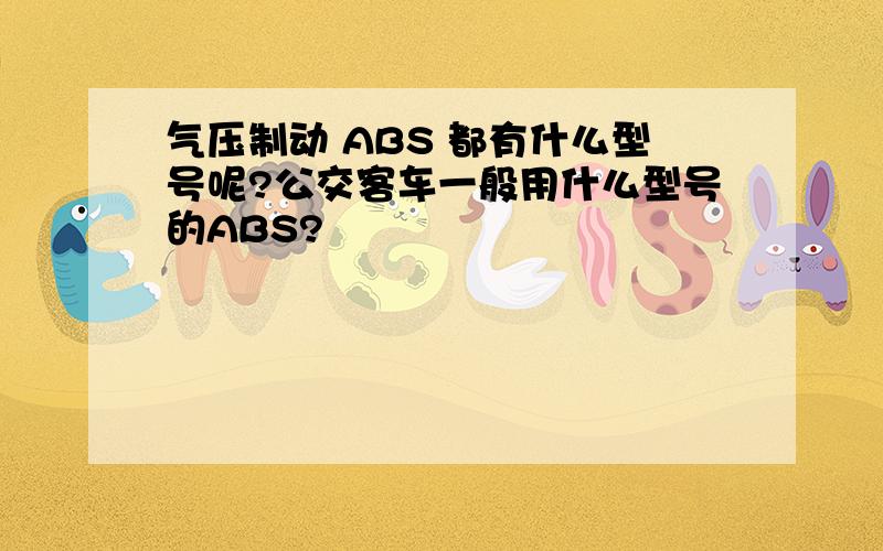 气压制动 ABS 都有什么型号呢?公交客车一般用什么型号的ABS?