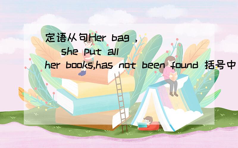 定语从句Her bag ,（ ）she put all her books,has not been found 括号中