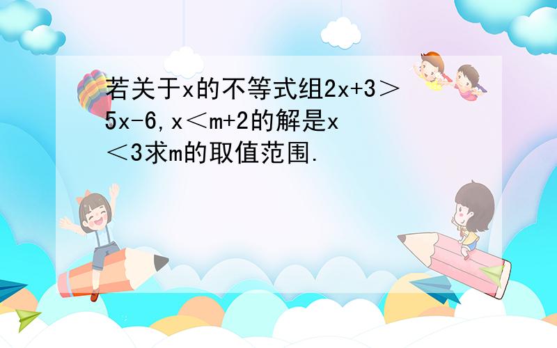 若关于x的不等式组2x+3＞5x-6,x＜m+2的解是x＜3求m的取值范围.