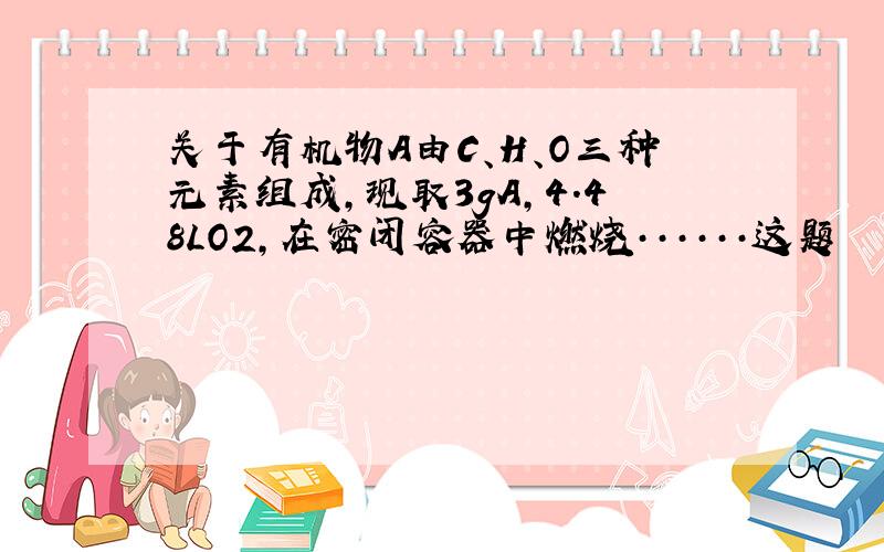 关于有机物A由C、H、O三种元素组成,现取3gA,4.48LO2,在密闭容器中燃烧······这题