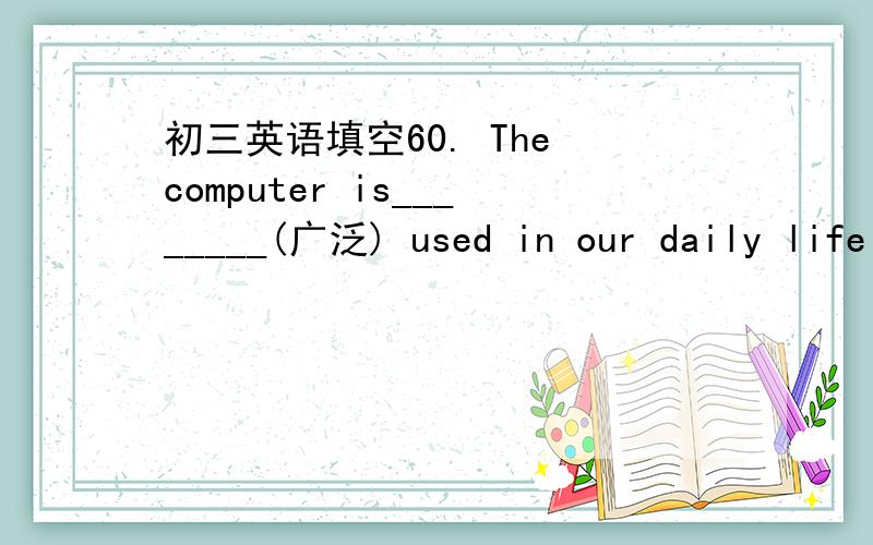 初三英语填空60. The computer is________(广泛) used in our daily life