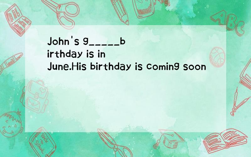 John's g_____birthday is in June.His birthday is coming soon