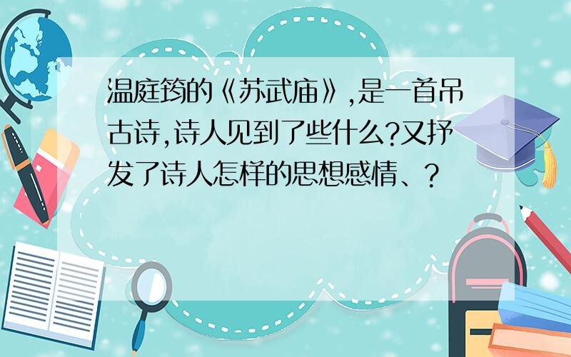 温庭筠的《苏武庙》,是一首吊古诗,诗人见到了些什么?又抒发了诗人怎样的思想感情、?