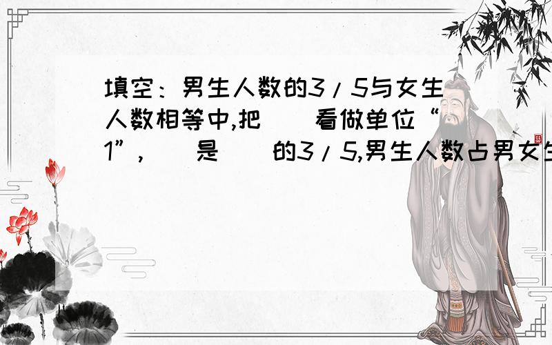 填空：男生人数的3/5与女生人数相等中,把（）看做单位“1”,（）是（）的3/5,男生人数占男女生总人数