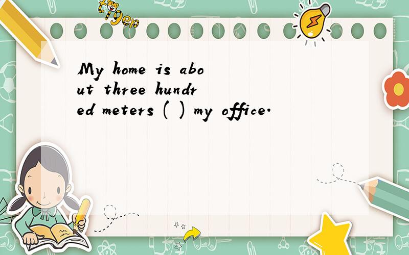 My home is about three hundred meters ( ) my office.