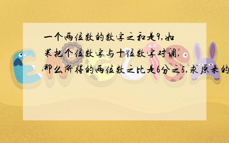 一个两位数的数字之和是9,如果把个位数字与十位数字对调,那么所得的两位数之比是6分之5,求原来的两位数