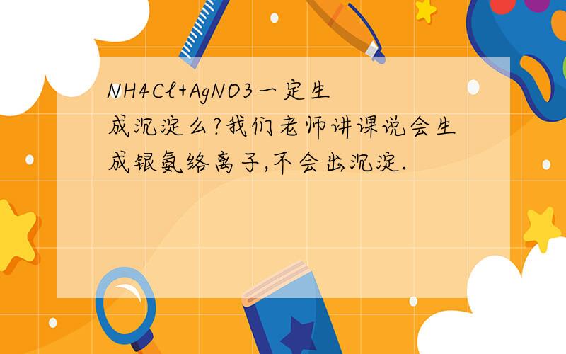 NH4Cl+AgNO3一定生成沉淀么?我们老师讲课说会生成银氨络离子,不会出沉淀.