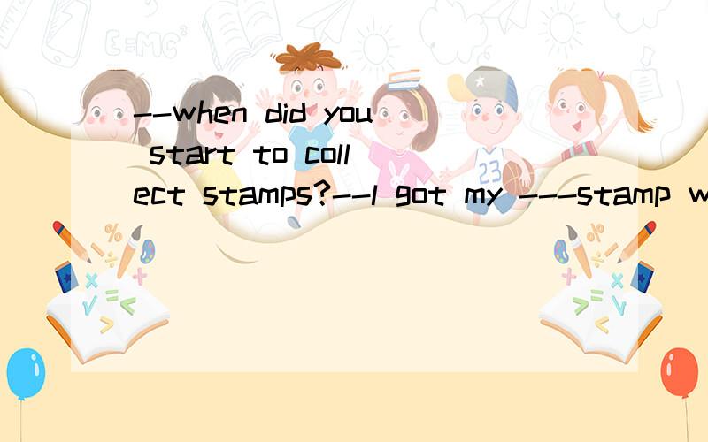 --when did you start to collect stamps?--l got my ---stamp w