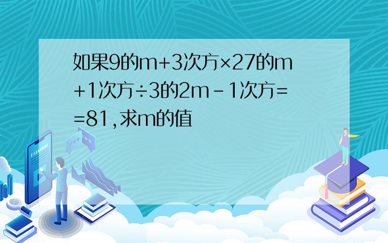 如果9的m+3次方×27的m+1次方÷3的2m-1次方==81,求m的值