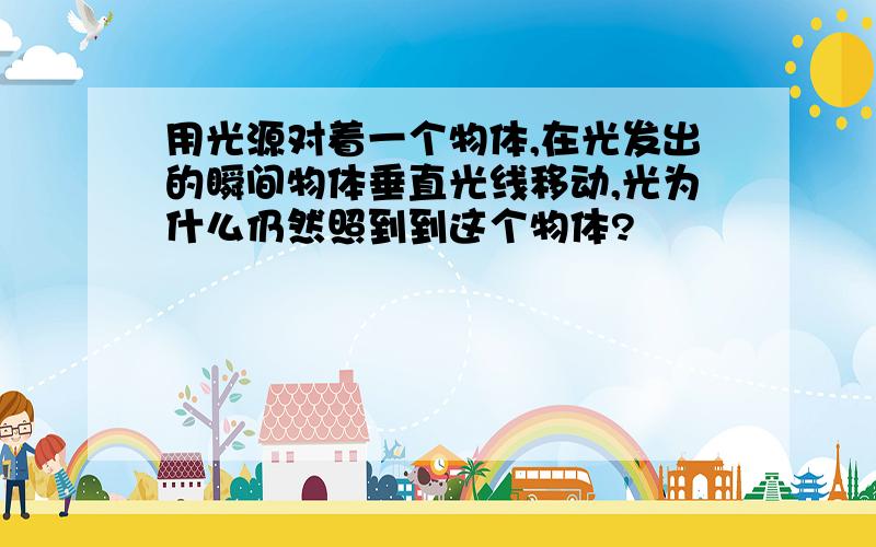 用光源对着一个物体,在光发出的瞬间物体垂直光线移动,光为什么仍然照到到这个物体?