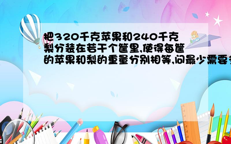 把320千克苹果和240千克梨分装在若干个筐里,使得每筐的苹果和梨的重量分别相等,问最少需要多少个筐?