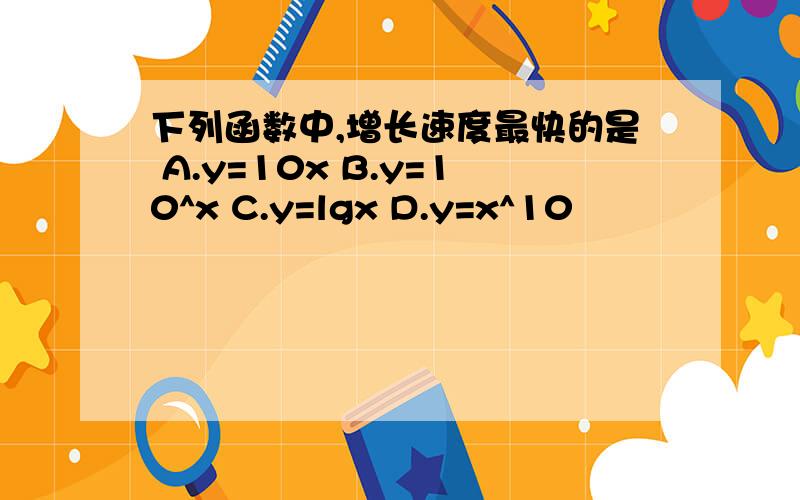 下列函数中,增长速度最快的是 A.y=10x B.y=10^x C.y=lgx D.y=x^10