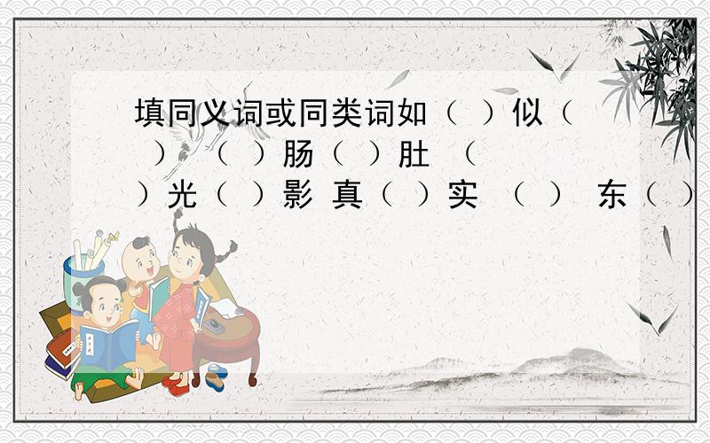 填同义词或同类词如（ ）似（ ） （ ）肠（ ）肚 （ ）光（ ）影 真（ ）实 （ ） 东（ ）西（ ）