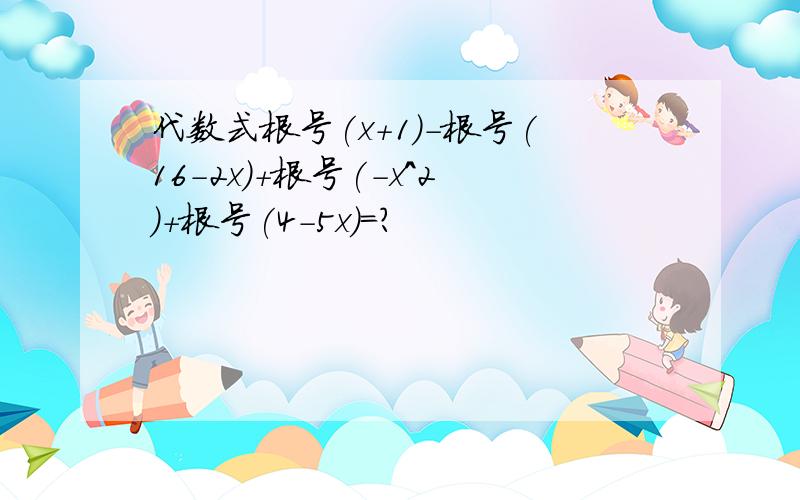 代数式根号(x+1)-根号(16-2x)+根号(-x^2)+根号(4-5x)=?