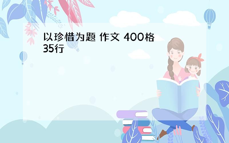 以珍惜为题 作文 400格 35行