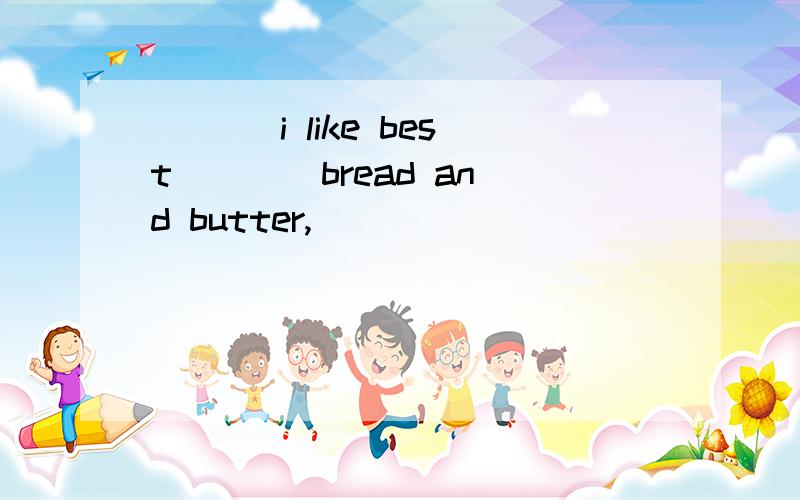 ___ i like best ___ bread and butter,