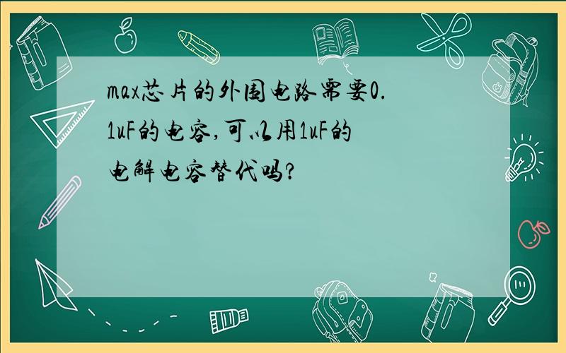 max芯片的外围电路需要0.1uF的电容,可以用1uF的电解电容替代吗?