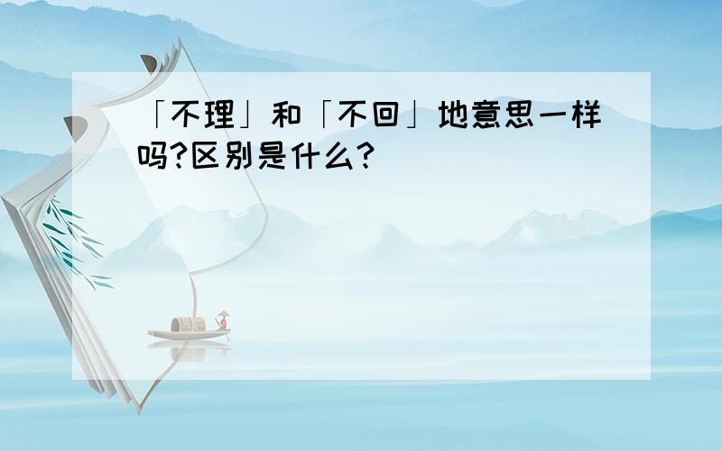 「不理」和「不回」地意思一样吗?区别是什么?