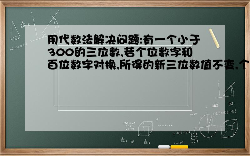 用代数法解决问题:有一个小于300的三位数,若个位数字和百位数字对换,所得的新三位数值不变,个位数字和十位数字对换所得的