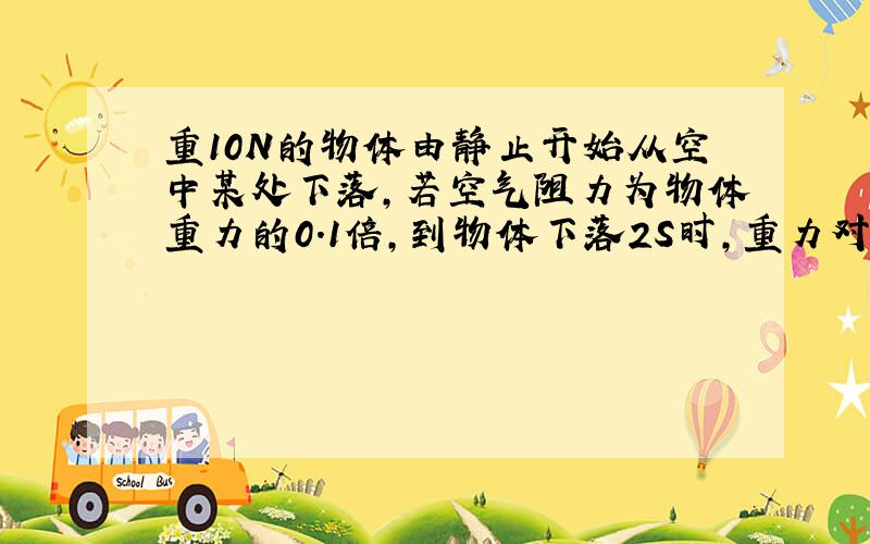 重10N的物体由静止开始从空中某处下落,若空气阻力为物体重力的0.1倍,到物体下落2S时,重力对物体做功多少?物体克服阻