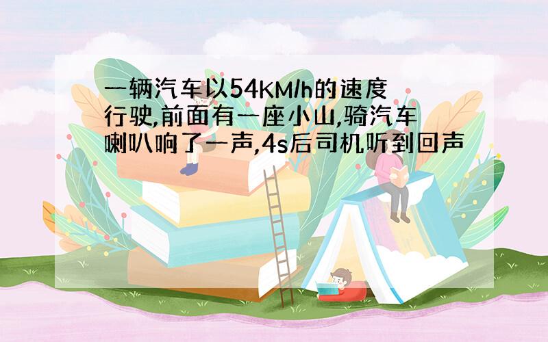 一辆汽车以54KM/h的速度行驶,前面有一座小山,骑汽车喇叭响了一声,4s后司机听到回声