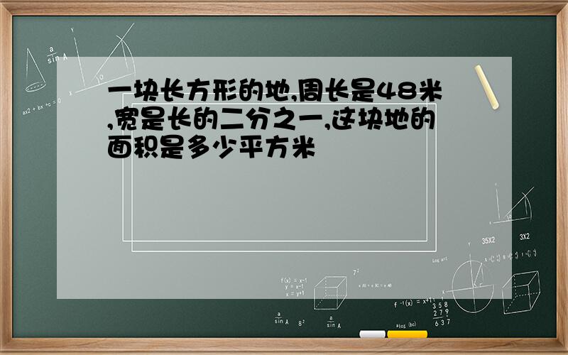 一块长方形的地,周长是48米,宽是长的二分之一,这块地的面积是多少平方米