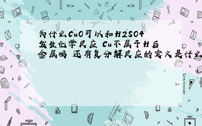 为什么CuO可以和H2SO4发生化学反应 Cu不属于H后金属吗 还有复分解反应的定义是什么 对反应