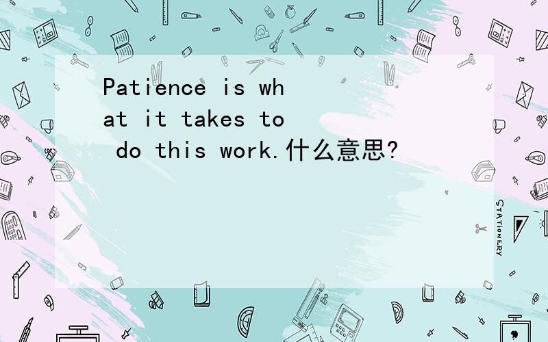 Patience is what it takes to do this work.什么意思?