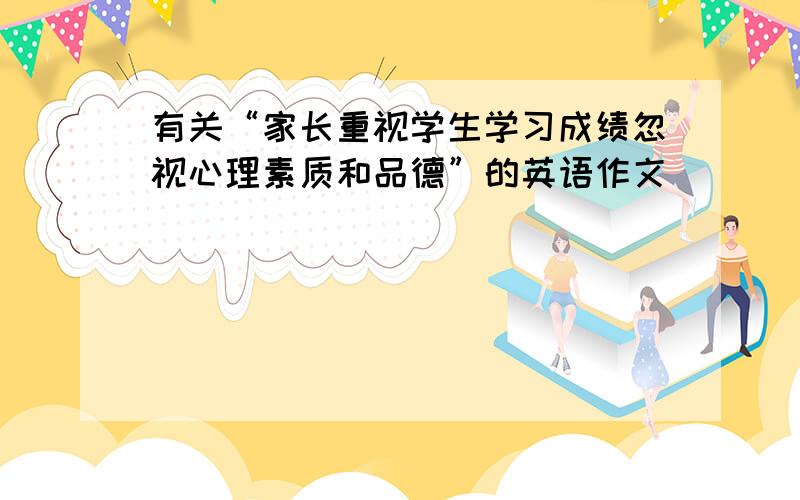 有关“家长重视学生学习成绩忽视心理素质和品德”的英语作文