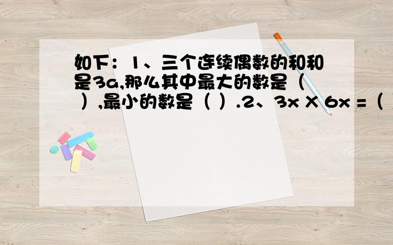 如下：1、三个连续偶数的和和是3a,那么其中最大的数是（ ）,最小的数是（ ）.2、3x X 6x =（ ）3、5y X