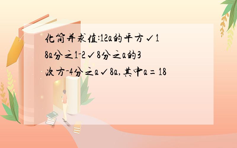 化简并求值:12a的平方√18a分之1-2√8分之a的3次方-4分之a√8a,其中a=18