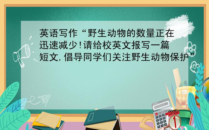 英语写作“野生动物的数量正在迅速减少!请给校英文报写一篇短文,倡导同学们关注野生动物保护”