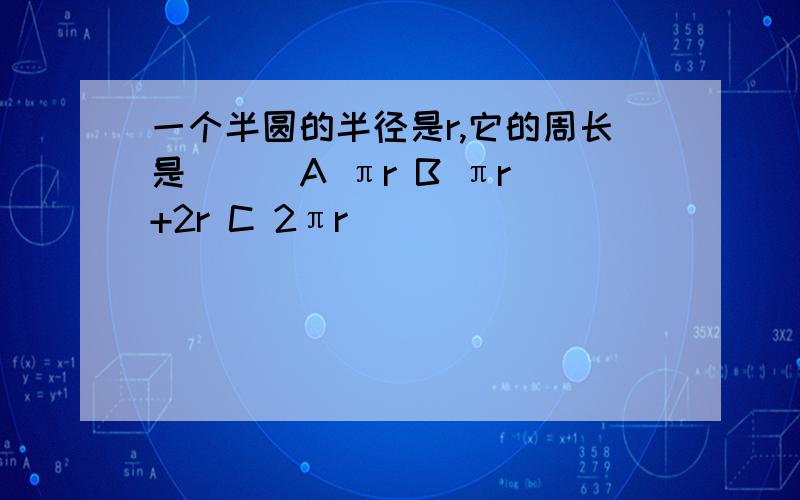 一个半圆的半径是r,它的周长是（ ） A πr B πr+2r C 2πr