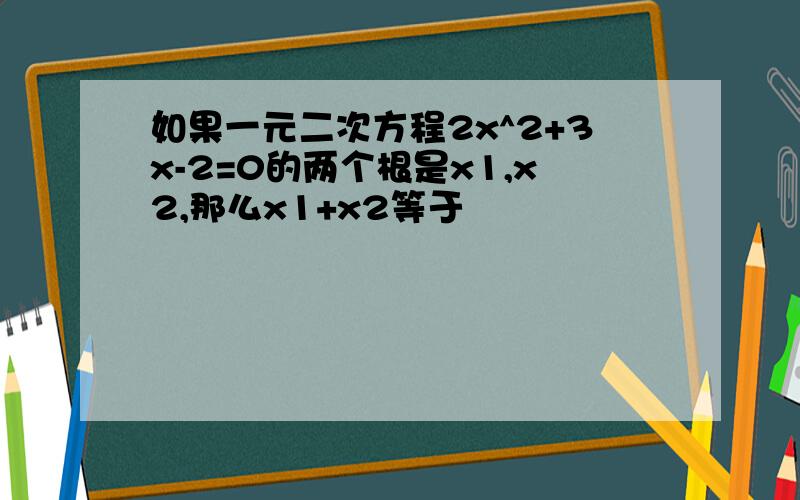 如果一元二次方程2x^2+3x-2=0的两个根是x1,x2,那么x1+x2等于