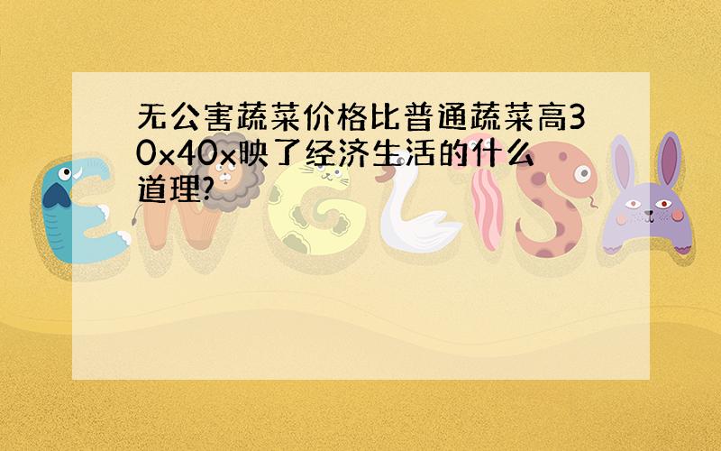 无公害蔬菜价格比普通蔬菜高30x40x映了经济生活的什么道理?