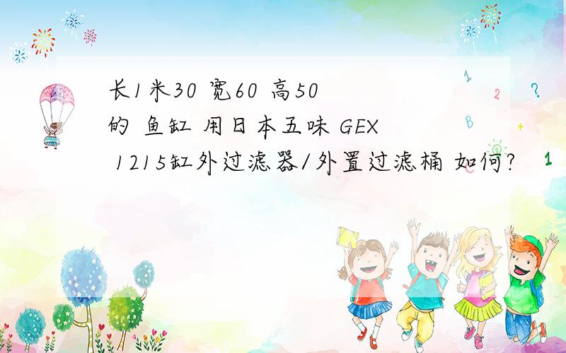 长1米30 宽60 高50 的 鱼缸 用日本五味 GEX 1215缸外过滤器/外置过滤桶 如何?