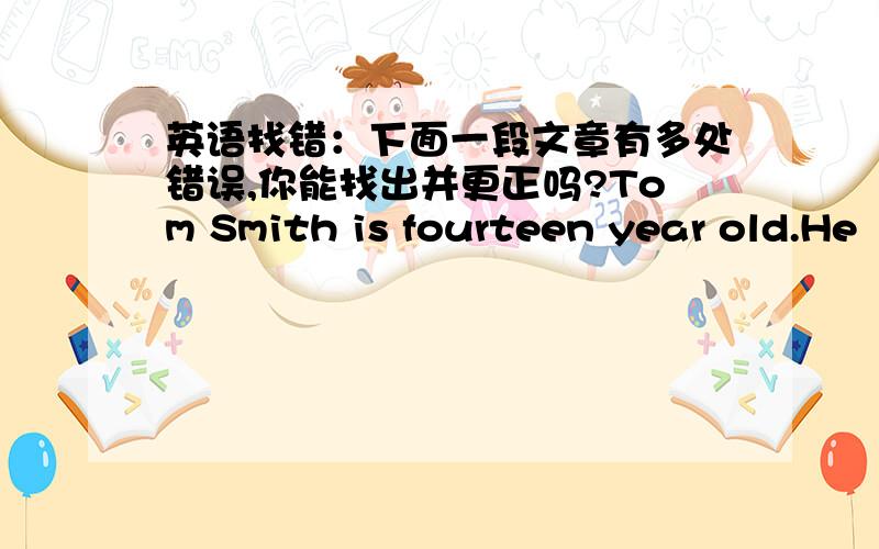 英语找错：下面一段文章有多处错误,你能找出并更正吗?Tom Smith is fourteen year old.He