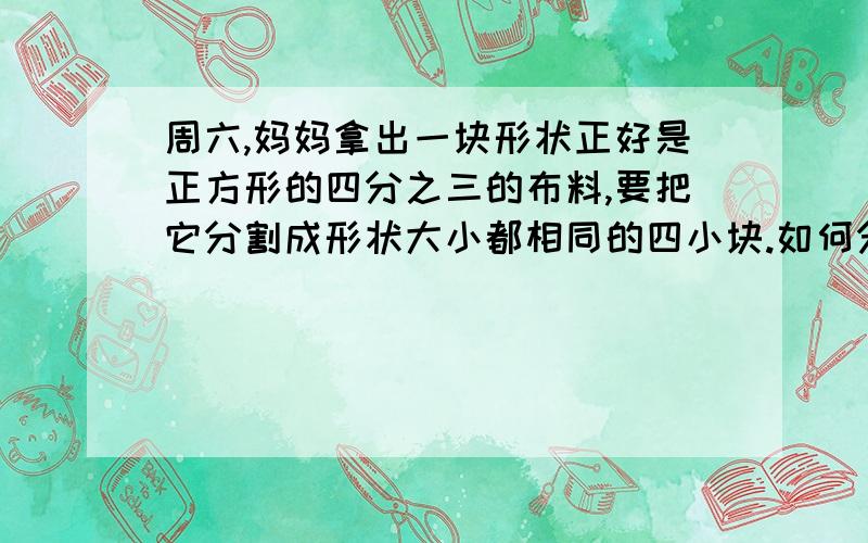 周六,妈妈拿出一块形状正好是正方形的四分之三的布料,要把它分割成形状大小都相同的四小块.如何分?