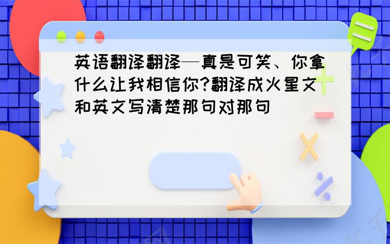 英语翻译翻译—真是可笑、你拿什么让我相信你?翻译成火星文和英文写清楚那句对那句