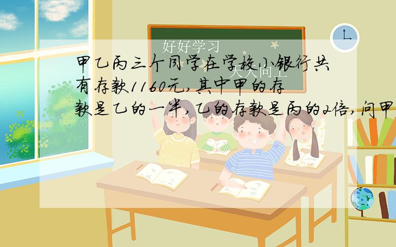 甲乙丙三个同学在学校小银行共有存款1160元,其中甲的存款是乙的一半,乙的存款是丙的2倍,问甲乙丙各有钱