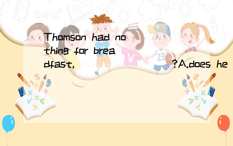 Thomson had nothing for breadfast,_________?A.does he B.did