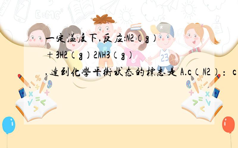 一定温度下,反应：N2（g）+3H2（g）2NH3（g）,达到化学平衡状态的标志是 A．c（N2）﹕c（H2）﹕c（NH