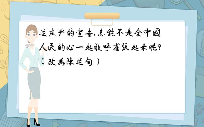 这庄严的宣告,怎能不是全中国人民的心一起欢呼雀跃起来呢?(改为陈述句)