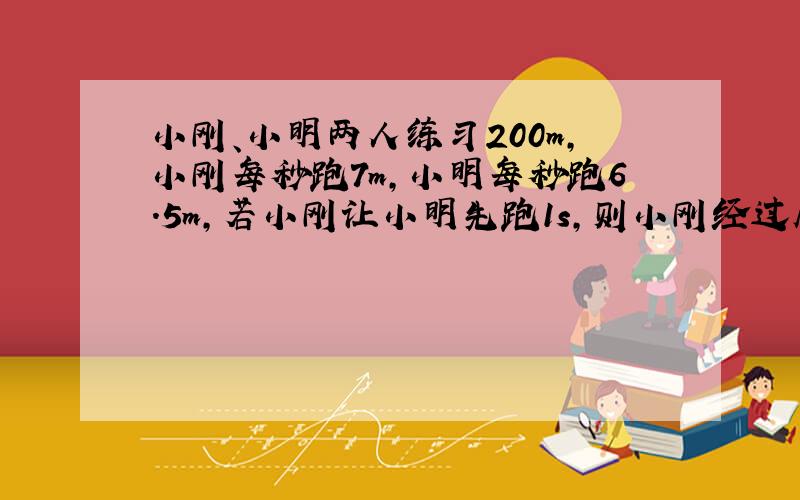 小刚、小明两人练习200m,小刚每秒跑7m,小明每秒跑6.5m,若小刚让小明先跑1s,则小刚经过几秒可以追上小明?（用方