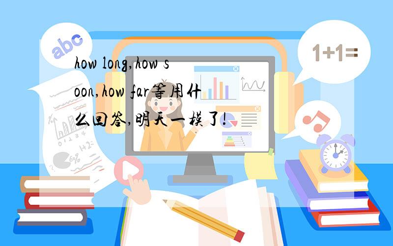 how long,how soon,how far等用什么回答,明天一模了!