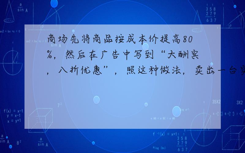 商场先将商品按成本价提高80%，然后在广告中写到“大酬宾，八折优惠”，照这种做法，卖出一台实际售价是6480元的液晶电视