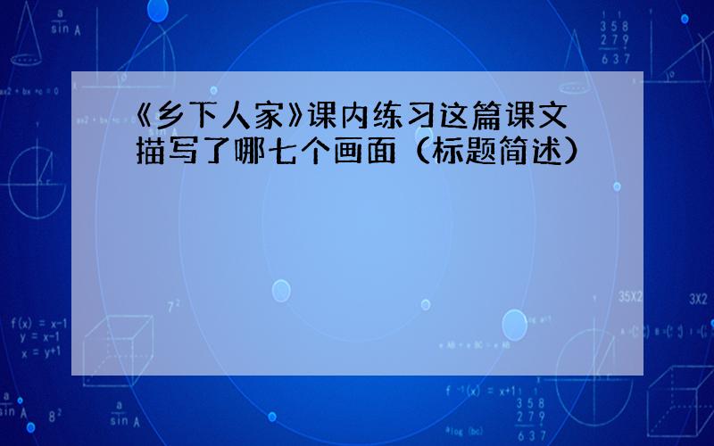 《乡下人家》课内练习这篇课文描写了哪七个画面（标题简述）