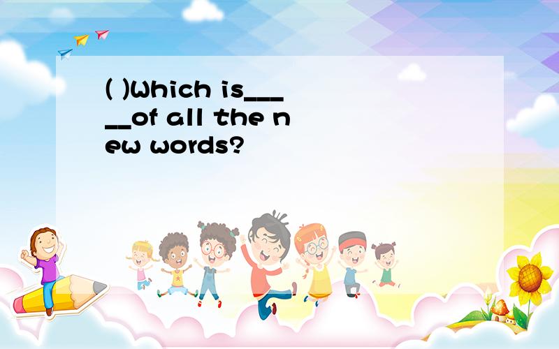 ( )Which is_____of all the new words?